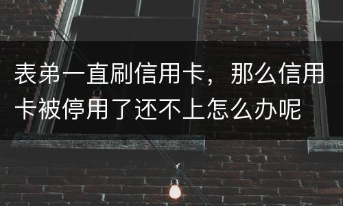 表弟一直刷信用卡，那么信用卡被停用了还不上怎么办呢