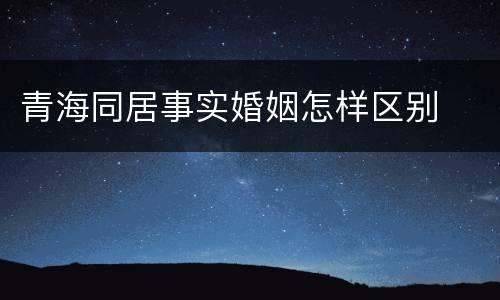 青海同居事实婚姻怎样区别