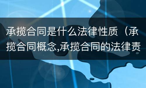 承揽合同是什么法律性质（承揽合同概念,承揽合同的法律责任?）