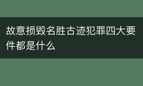 故意损毁名胜古迹犯罪四大要件都是什么