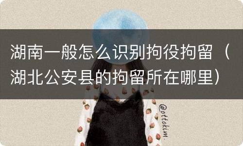 湖南一般怎么识别拘役拘留（湖北公安县的拘留所在哪里）