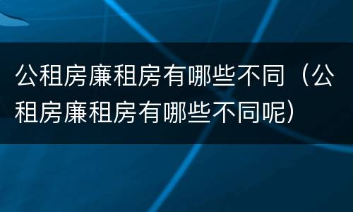公租房廉租房有哪些不同（公租房廉租房有哪些不同呢）