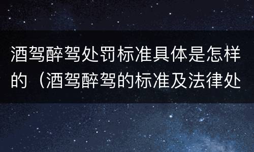 酒驾醉驾处罚标准具体是怎样的（酒驾醉驾的标准及法律处罚规定）