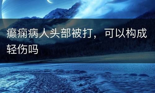 癫痫病人头部被打，可以构成轻伤吗