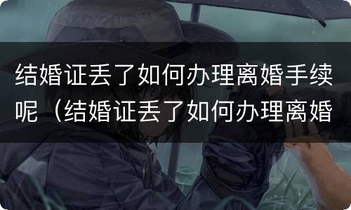 结婚证丢了如何办理离婚手续呢（结婚证丢了如何办理离婚手续呢视频）