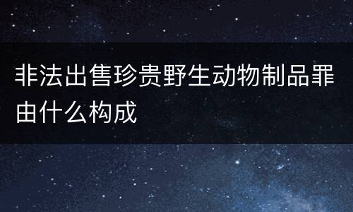 非法出售珍贵野生动物制品罪由什么构成