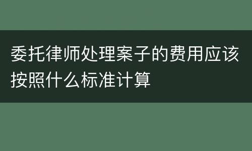 委托律师处理案子的费用应该按照什么标准计算