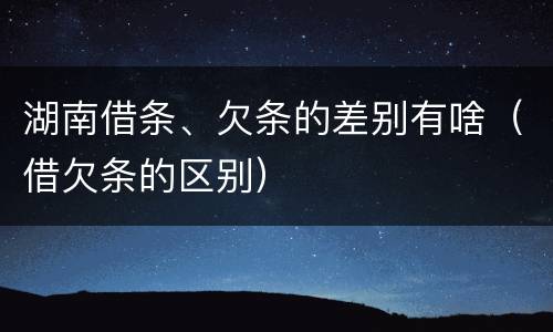 湖南借条、欠条的差别有啥（借欠条的区别）