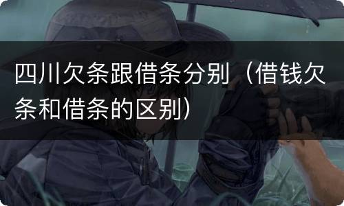 四川欠条跟借条分别（借钱欠条和借条的区别）