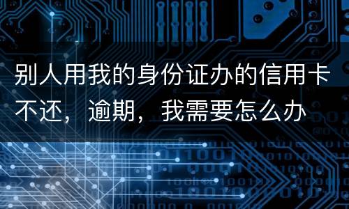 别人用我的身份证办的信用卡不还，逾期，我需要怎么办