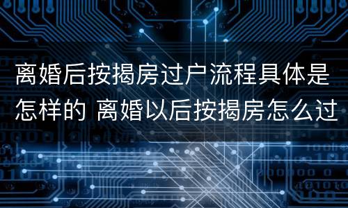 离婚后按揭房过户流程具体是怎样的 离婚以后按揭房怎么过户