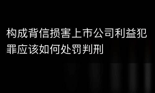 构成背信损害上市公司利益犯罪应该如何处罚判刑