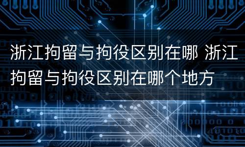 浙江拘留与拘役区别在哪 浙江拘留与拘役区别在哪个地方