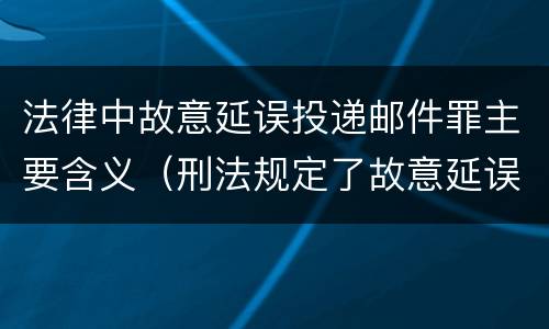 法律中故意延误投递邮件罪主要含义（刑法规定了故意延误投递邮件罪）