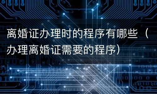 离婚证办理时的程序有哪些（办理离婚证需要的程序）