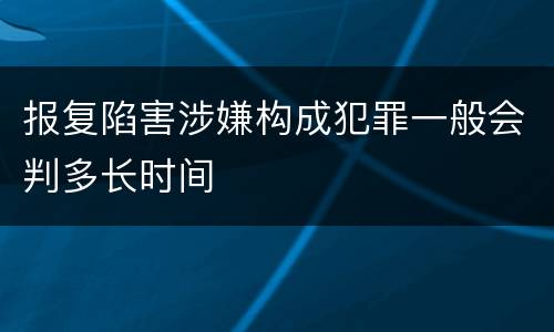 报复陷害涉嫌构成犯罪一般会判多长时间