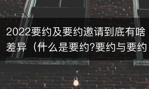 2022要约及要约邀请到底有啥差异（什么是要约?要约与要约邀请有什么区别）