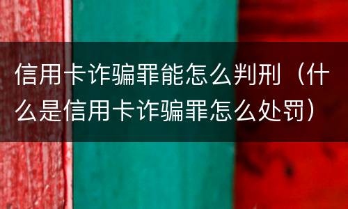 信用卡诈骗罪能怎么判刑（什么是信用卡诈骗罪怎么处罚）