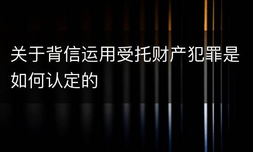 关于背信运用受托财产犯罪是如何认定的