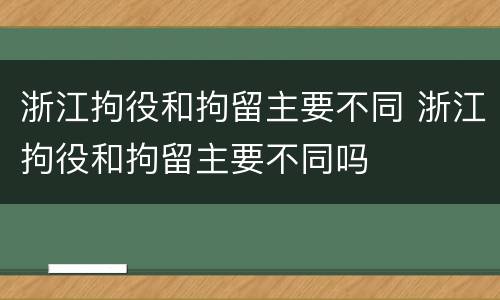 浙江拘役和拘留主要不同 浙江拘役和拘留主要不同吗