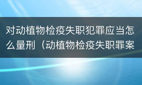 对动植物检疫失职犯罪应当怎么量刑（动植物检疫失职罪案例）