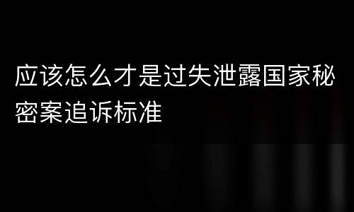 应该怎么才是过失泄露国家秘密案追诉标准