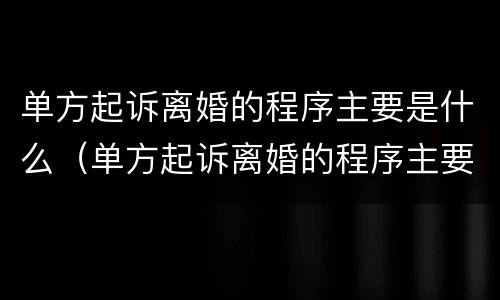 单方起诉离婚的程序主要是什么（单方起诉离婚的程序主要是什么呢）
