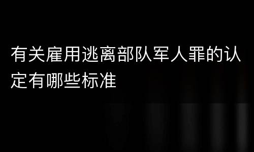 有关雇用逃离部队军人罪的认定有哪些标准