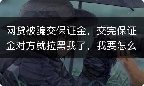 网贷被骗交保证金，交完保证金对方就拉黑我了，我要怎么要回我的钱