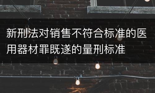 新刑法对销售不符合标准的医用器材罪既遂的量刑标准