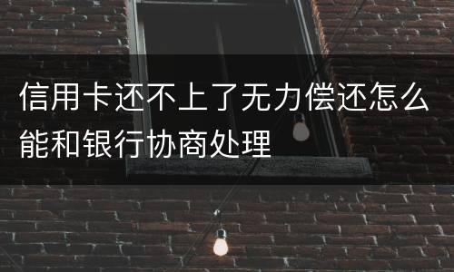 信用卡还不上了无力偿还怎么能和银行协商处理