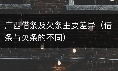 广西借条及欠条主要差异（借条与欠条的不同）