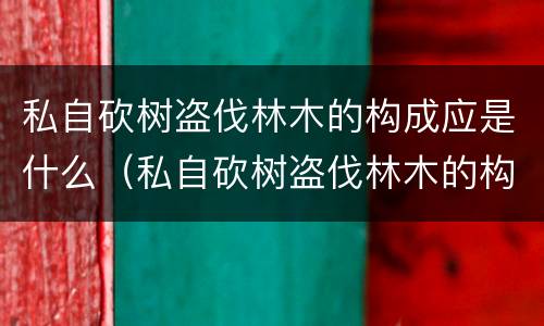 私自砍树盗伐林木的构成应是什么（私自砍树盗伐林木的构成应是什么责任）