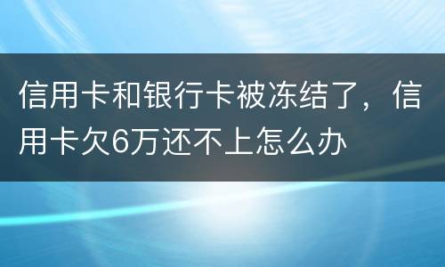 信用卡和银行卡被冻结了，信用卡欠6万还不上怎么办