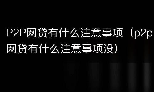P2P网贷有什么注意事项（p2p网贷有什么注意事项没）