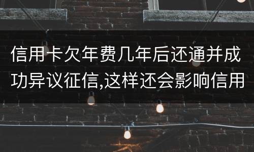 信用卡欠年费几年后还通并成功异议征信,这样还会影响信用卡吗