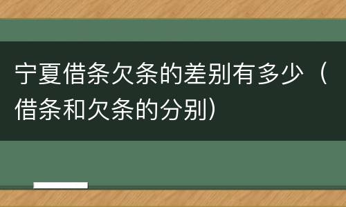 宁夏借条欠条的差别有多少（借条和欠条的分别）