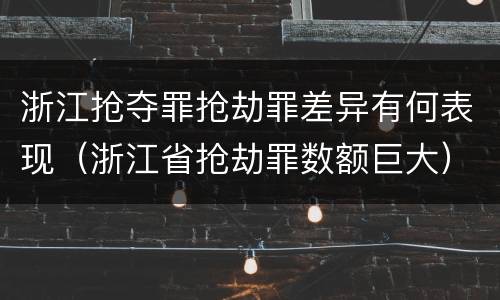 浙江抢夺罪抢劫罪差异有何表现（浙江省抢劫罪数额巨大）