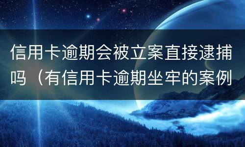 信用卡逾期会被立案直接逮捕吗（有信用卡逾期坐牢的案例吗）
