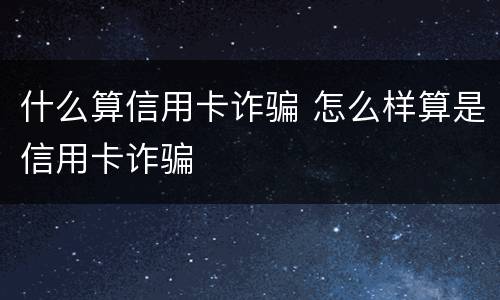 什么算信用卡诈骗 怎么样算是信用卡诈骗