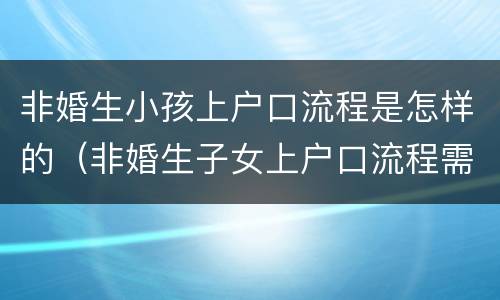 非婚生小孩上户口流程是怎样的（非婚生子女上户口流程需要什么材料）