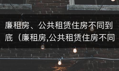 廉租房、公共租赁住房不同到底（廉租房,公共租赁住房不同到底怎么办）