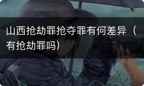 山西抢劫罪抢夺罪有何差异（有抢劫罪吗）