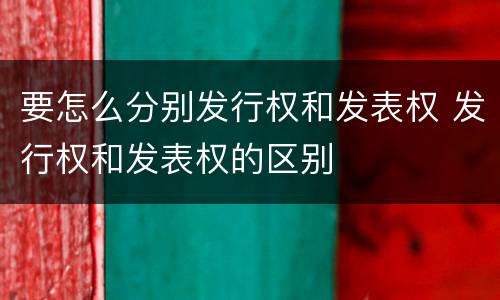 要怎么分别发行权和发表权 发行权和发表权的区别
