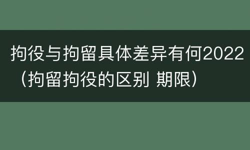 拘役与拘留具体差异有何2022（拘留拘役的区别 期限）
