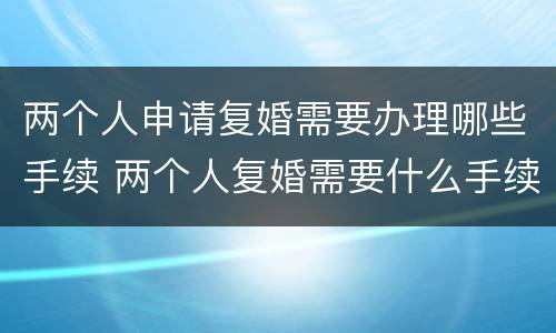 两个人申请复婚需要办理哪些手续 两个人复婚需要什么手续