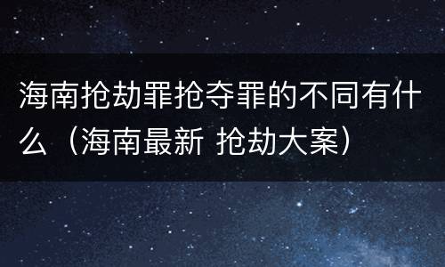 海南抢劫罪抢夺罪的不同有什么（海南最新 抢劫大案）