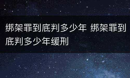 绑架罪到底判多少年 绑架罪到底判多少年缓刑