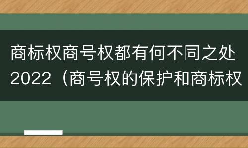 商标权商号权都有何不同之处2022（商号权的保护和商标权的保护一样是全国性范围的）