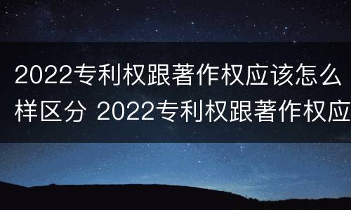 2022专利权跟著作权应该怎么样区分 2022专利权跟著作权应该怎么样区分呢